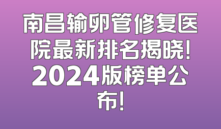 南昌输卵管修复医院最新排名揭晓！2024版榜单公布！