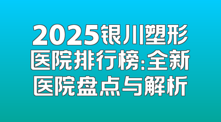 2025银川塑形医院排行榜：全新医院盘点与解析