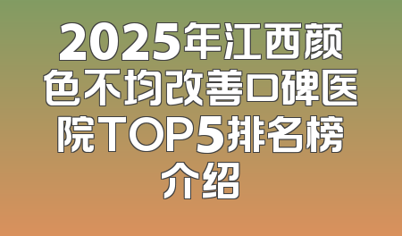 2025年江西颜色不均改善口碑医院TOP5排名榜介绍
