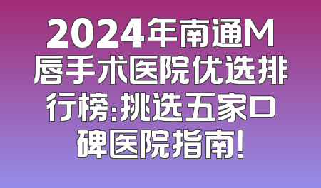 2024年南通M唇手术医院优选排行榜：挑选五家口碑医院指南！