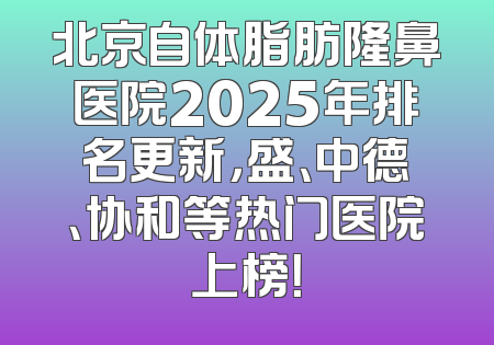 北京自体脂肪隆鼻医院2025年排名更新，盛、中德、协和等热门医院上榜！