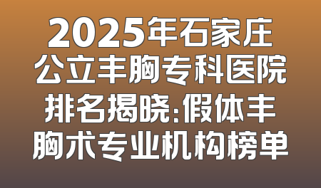 2025年石家庄公立丰胸专科医院排名揭晓：假体丰胸术专业机构榜单