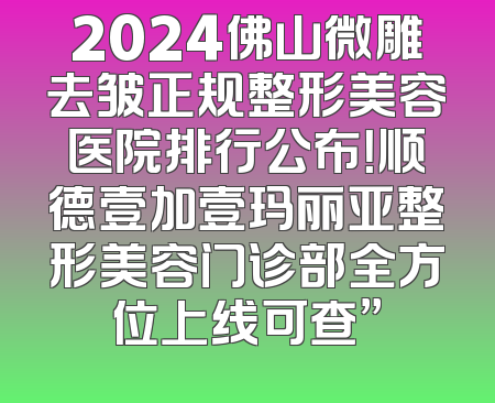 2024佛山微雕去皱正规整形美容医院排行公布！顺德壹加壹玛丽亚整形美容门诊部全方位上线可查”