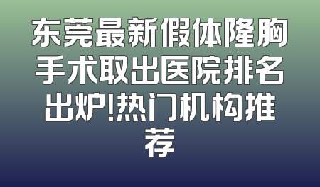 东莞最新假体隆胸手术取出医院排名出炉！热门机构推荐