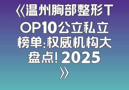 《温州胸部整形TOP10公立私立榜单：权威机构大盘点! 2025》