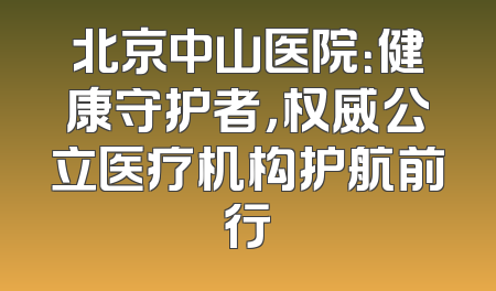 北京中山医院：健康守护者，权威公立医疗机构护航前行