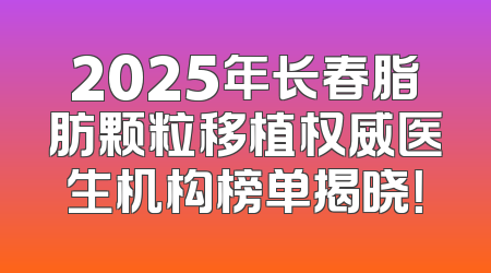 2025年长春脂肪颗粒移植权威医生机构榜单揭晓！