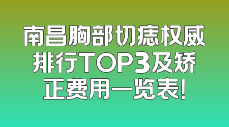 南昌胸部切痣权威排行TOP3及矫正费用一览表！