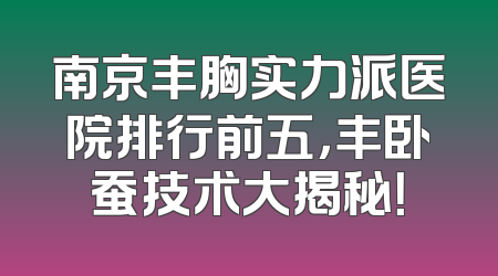南京丰胸实力派医院排行前五，丰卧蚕技术大揭秘！