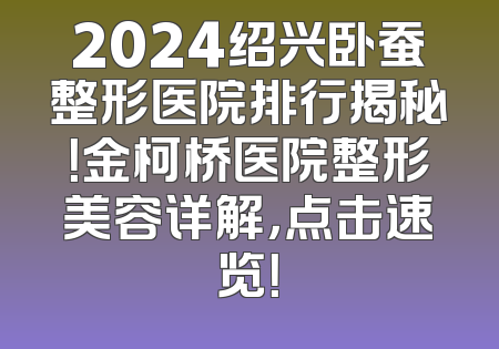 2024绍兴卧蚕整形医院排行揭秘！金柯桥医院整形美容详解，点击速览！