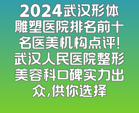 2024武汉形体雕塑医院排名前十名医美机构点评！武汉人民医院整形美容科口碑实力出众，供你选择