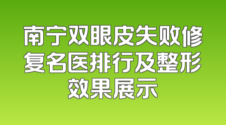 南宁双眼皮失败修复名医排行及整形效果展示
