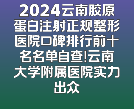 2024云南胶原蛋白注射正规整形医院口碑排行前十名名单自查！云南大学附属医院实力出众