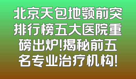 北京天包地颚前突排行榜五大医院重磅出炉！揭秘前五名专业治疗机构！