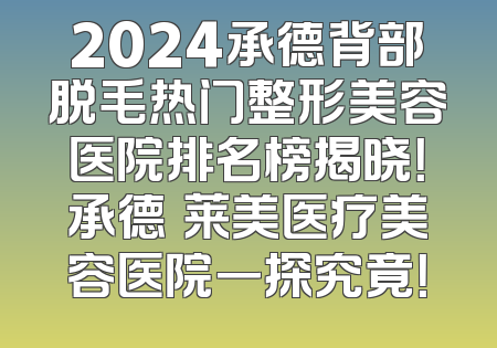 2024承德背部脱毛热门整形美容医院排名榜揭晓！承德玥莱美医疗美容医院一探究竟！