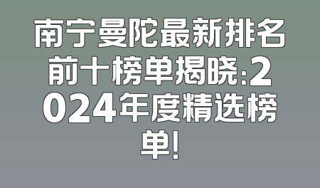 南宁曼陀最新排名前十榜单揭晓：2024年度精选榜单！