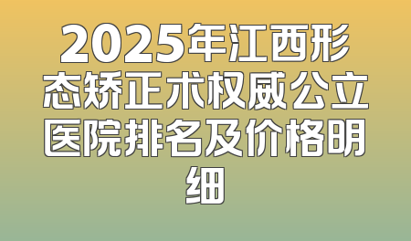 2025年江西形态矫正术权威公立医院排名及价格明细