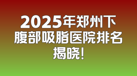 2025年郑州下腹部吸脂医院排名揭晓！
