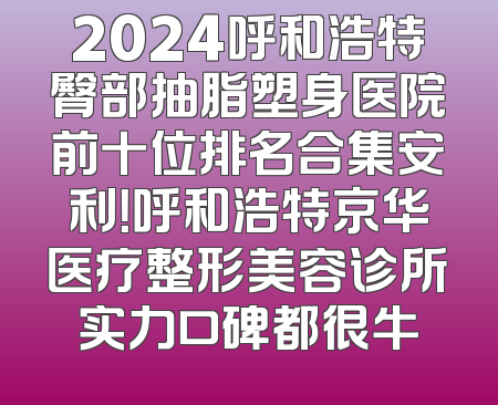 2024呼和浩特臀部抽脂塑身医院前十位排名合集安利！呼和浩特京华医疗整形美容诊所实力口碑都很牛