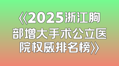 《2025浙江胸部增大手术公立医院权威排名榜》