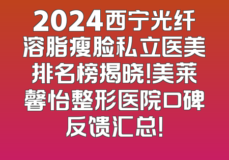 2024西宁光纤溶脂瘦脸私立医美排名榜揭晓！美莱馨怡整形医院口碑反馈汇总！