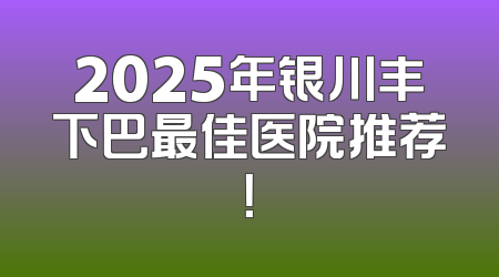 2025年银川丰下巴最佳医院推荐！