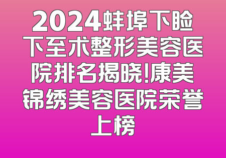 2024蚌埠下睑下至术整形美容医院排名揭晓！康美锦绣美容医院荣誉上榜