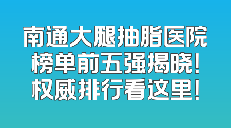 南通大腿抽脂医院榜单前五强揭晓！权威排行看这里！