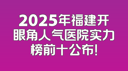 2025年福建开眼角人气医院实力榜前十公布！