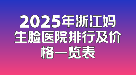 2025年浙江妈生脸医院排行及价格一览表