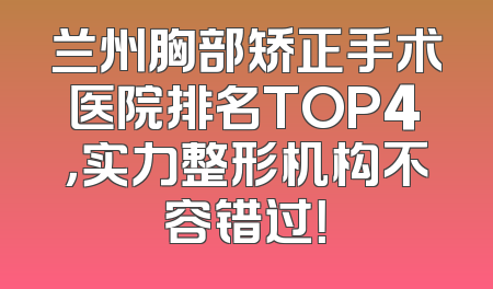 兰州胸部矫正手术医院排名TOP4，实力整形机构不容错过！