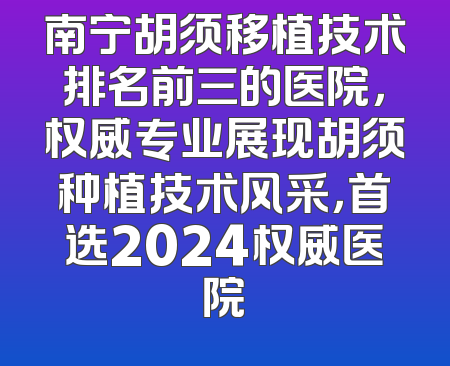 南宁胡须移植技术排名前三的医院，权威专业展现胡须种植技术风采，首选2024权威医院