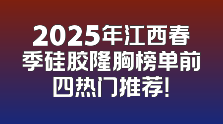 2025年江西春季硅胶隆胸榜单前四热门推荐！