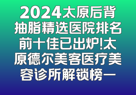 2024太原后背抽脂精选医院排名前十佳已出炉！太原德尔美客医疗美容诊所解锁榜一