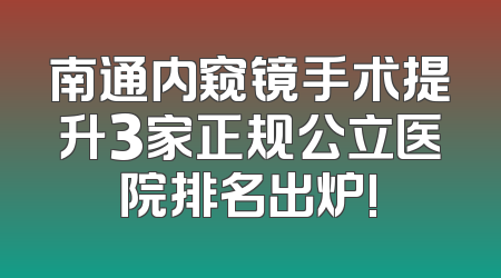 南通内窥镜手术提升3家正规公立医院排名出炉!