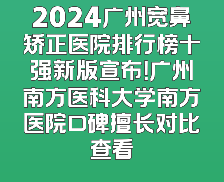 2024广州宽鼻矫正医院排行榜十强新版宣布！广州南方医科大学南方医院口碑擅长对比查看