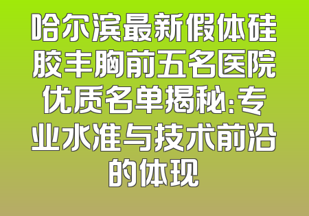 哈尔滨最新假体硅胶丰胸前五名医院优质名单揭秘：专业水准与技术前沿的体现