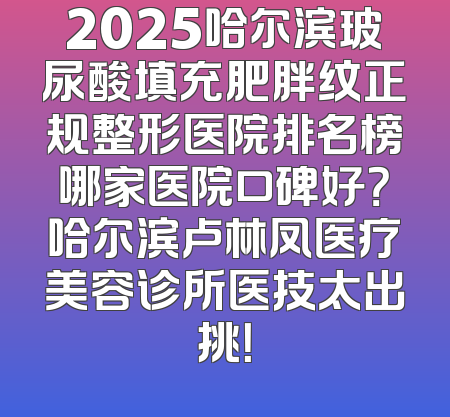 2025哈尔滨玻尿酸填充肥胖纹正规整形医院排名榜哪家医院口碑好？哈尔滨卢林凤医疗美容诊所医技太出挑！