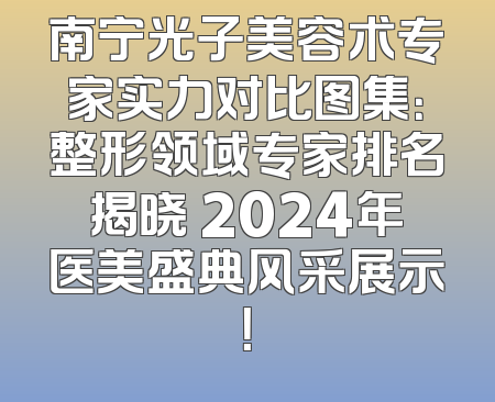 南宁光子美容术专家实力对比图集：整形领域专家排名揭晓 2024年医美盛典风采展示！