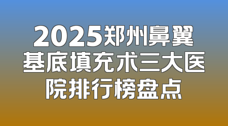 2025郑州鼻翼基底填充术三大医院排行榜盘点