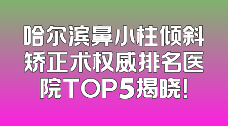 哈尔滨鼻小柱倾斜矫正术权威排名医院TOP5揭晓！