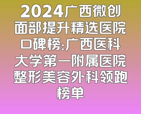 2024广西微创面部提升精选医院口碑榜：广西医科大学第一附属医院整形美容外科领跑榜单