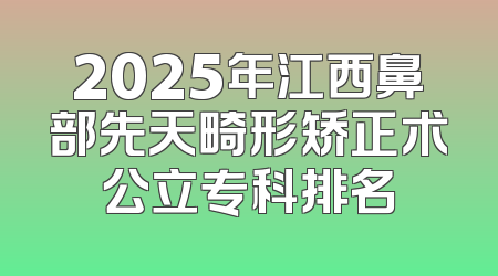 2025年江西鼻部先天畸形矫正术公立专科排名