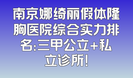 南京娜绮丽假体隆胸医院综合实力排名：三甲公立+私立诊所！