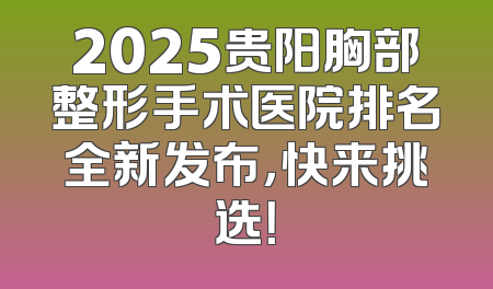 2025贵阳胸部整形手术医院排名全新发布，快来挑选！