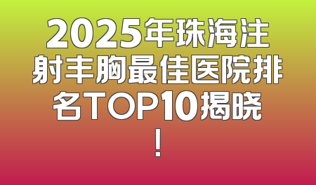 2025年珠海注射丰胸最佳医院排名TOP10揭晓！