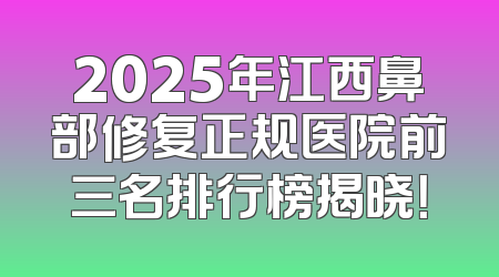 2025年江西鼻部修复正规医院前三名排行榜揭晓！