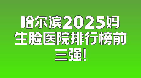 哈尔滨2025妈生脸医院排行榜前三强！