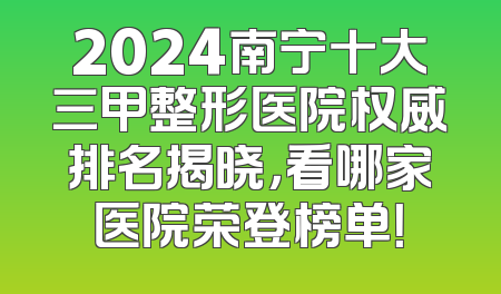 2024南宁十大三甲整形医院权威排名揭晓，看哪家医院荣登榜单！