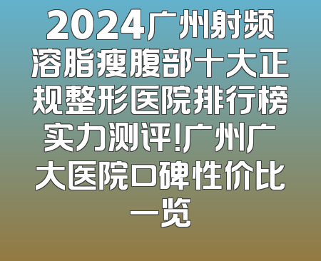 2024广州射频溶脂瘦腹部十大正规整形医院排行榜实力测评！广州广大医院口碑性价比一览